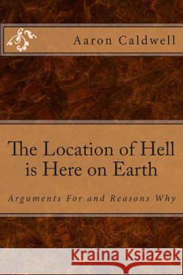 The Location of Hell is Here on Earth: Arguments For and Reasons Why Caldwell, Aaron 9781490329390 Createspace