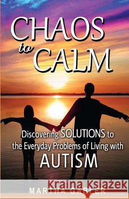 Chaos to Calm: Discovering Solutions to the Everyday Problems of Living with Autism Martha Gabler 9781490411026 Createspace