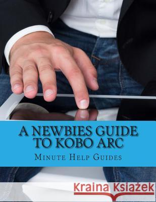 A Newbies Guide to Kobo Arc: The Unofficial Quick Reference Minute Help Guides 9781490493008 Createspace