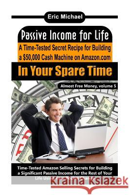 Passive Income for Life: A Time-Tested Secret Recipe for Building a $50,000 Cash Machine on Amazon.com In Your Spare Time Michael, Eric 9781490503912 Createspace