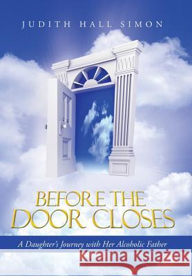Before the Door Closes: A Daughter's Journey with Her Alcoholic Father Simon, Judith Hall 9781490808963 WestBow Press