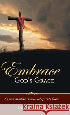 Embrace God's Grace: A Contemplative Devotional of God's Grace Larry Gilbert 9781490847368 WestBow Press