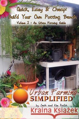 Quick, Easy & Cheap: Build Your Own Potting Bench: Volume 2: An Urban Farming Guide Seth Ralph Kim Ralph 9781490931302 Createspace