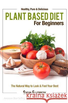 Plant Based Diet for Beginners: Healthy, Pure & Delicious, The Natural Way to Look and Feel Your Best Ellerbeck, Susan 9781491003084 Createspace