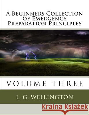 A Beginners Collection of Emergency Preparation Principles L. G. Wellington 9781491068458 Createspace
