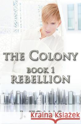 The Colony Book 1: Rebellion J. Tomas 9781491075067 Createspace