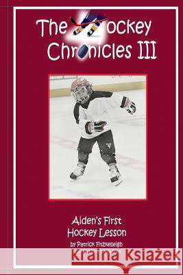 The Hockey Chronicles III: Aiden's First Hockey Lesson Patrick Fitzkelleigh H. Janine Price 9781491087008 Createspace