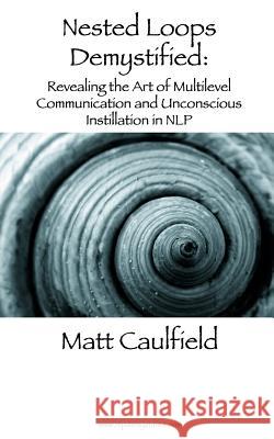 Nested Loops Demystified: Revealing the Art of Multilevel Communication and Unconscious Instillation in NLP Caulfield, Matt 9781491095959 Createspace