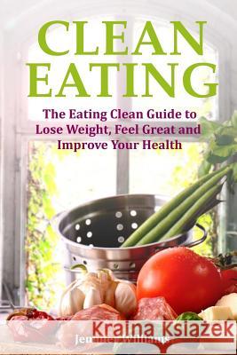 Clean Eating: The Eating Clean Guide to Lose Weight, Feel Great and Improve Your Health Jennifer Williams 9781491241622 Createspace