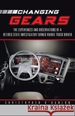 Changing Gears: The Experiences and Observations of a Retired State Investigator Turned Rookie Truck Driver O'Hanlon, Christopher 9781491712641 iUniverse.com