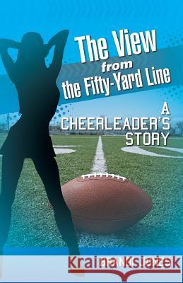 The View from the Fifty-Yard Line: A Cheerleader's Story Brandi Jones 9781491752944 iUniverse
