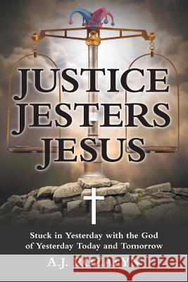 Justice Jesters Jesus: Stuck in Yesterday with the God of Yesterday Today and Tomorrow A J Rozalyn 9781491782828 iUniverse