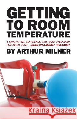 Getting to Room Temperature: A Hard-hitting, Sentimental and Funny One-person Play about Dying - Based on a Mostly True Story Arthur Milner 9781491798669 iUniverse