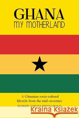 Ghana My Motherland: A Ghanaian Socio-Cultural Lifestyle from the Mid -Seventies Georgina Mensah-Brown 9781491881101 Authorhouse