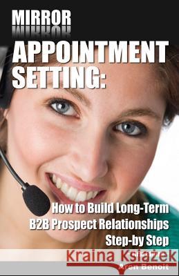 Mirror Appointment Setting: How to Go Beyond Blitzing to Building Long-Term B2B Prospect Relationships Step-by Step Benoit, Aren 9781492117865 Createspace