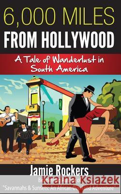 6,000 Miles From Hollywood: A Tale of Wanderlust in South America Rockers, Jamie 9781492256663 Createspace