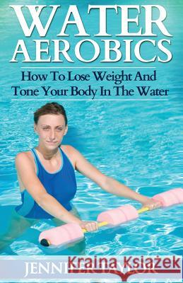 Water Aerobics - How To Lose Weight And Tone Your Body In The Water Taylor, Jennifer 9781492274971 Createspace