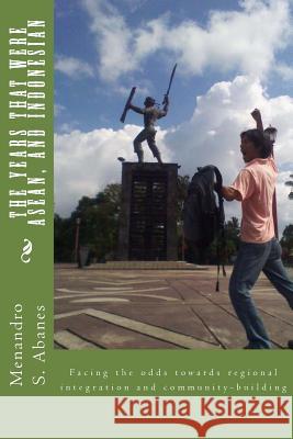 The years that were ASEAN, and Indonesian: Facing the odds towards regional integration and community building Abanes, Menandro S. 9781492324997 Createspace