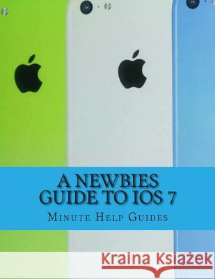 A Newbies Guide to iOS 7: The Unofficial Handbook to iPhone 4 / 4s, and iPhone 5, 5s, 5c (with iOS 7) Minute Help Guides 9781492804093 Createspace