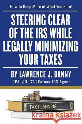 Steering Clear of The IRS While Legally Minimizing Your Taxes Danny, Lawrence J. 9781492814009 Createspace