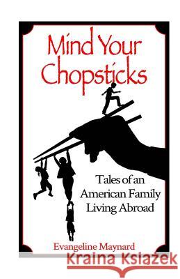 Mind Your Chopsticks: Tales of an American Family Living Abroad Evangeline Maynard 9781492915157 Createspace