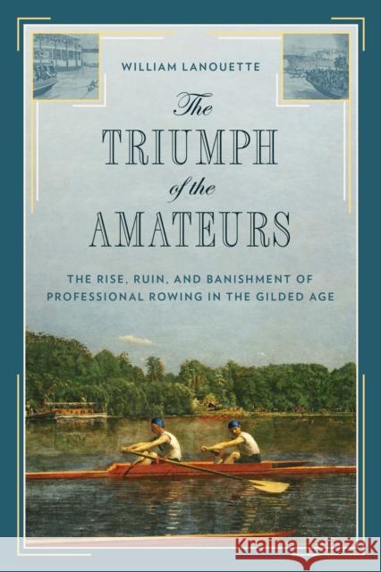 The Triumph of the Amateurs: The Rise, Ruin, and Banishment of Professional Rowing in the Gilded Age Lanouette, William 9781493052769 Lyons Press