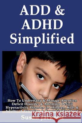 ADD & ADHD Simplified: How To Understand & Manage Attention Deficit Disorder & Attention Deficit Hyperactivity Disorder in Children, Kids & A Jackson, Susan 9781493557592 Createspace