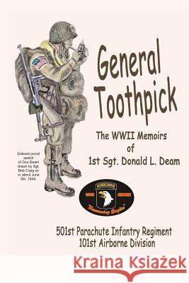 General Toothpick...WW II Memiors of 1st Sgt Donald L. Deam: 501st Infantry Regiment, 101st Airborne Division Sgt Donald L. Deam 9781493616541