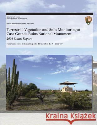 Terrestrial Vegetation and Soils Monitoring at Casa Grande Ruins National Monument: 2008 Status Report Cheryl L. McIntyre J. Andrew Hubbard Sarah E. Studd 9781493700349 Createspace