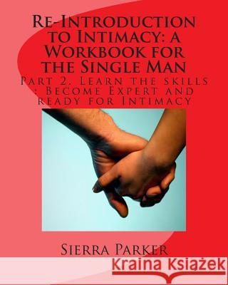 Re-Introduction to Intimacy: a Workbook for the Single Man: Part 2. Learn the skills: Become Expert and ready for Intimacy Parker, Sierra 9781494217754 Createspace