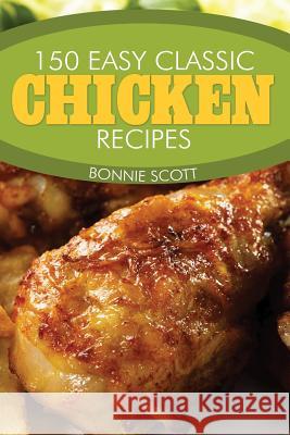 150 Easy Classic Chicken Recipes Bonnie Scott 9781494235017 Createspace
