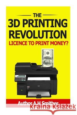 The 3D Printing revolution - Licence to print money?: 3D Printing revolution Smithers, A. H. 9781494359317 Createspace