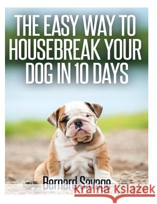 The Easy Way To Housebreak Your Dog In 10 Days Savage, Bernard a. 9781494813376 Createspace
