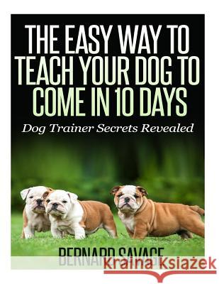 The Easy Way To Teach Your Dog To Come In 10 Days Savage, Bernard a. 9781494832698 Createspace