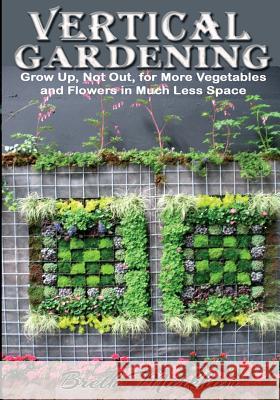 Vertical Gardening: Grow Up, Not Out, for More Vegetables and Flowers in Much Less Space Breth Markham 9781494844134 Createspace