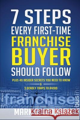 7 Steps Every First Time Franchise Buyer Should Follow: Plus: 49 Insider Secrets You Need to Know and 3 Deadly Traps to Avoid Mark C. Leonard 9781494868642 Createspace