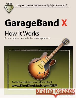 GarageBand X - How It Works: A New Type of Manual - The Visual Approach Edgar Rothermich 9781494897963 Createspace