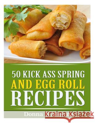 50 Kick Ass Spring and Egg Roll Recipes Donna K. Stevens 9781494944520 Createspace