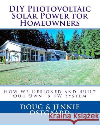 DIY Photovoltaic Solar Power for Homeowners: How We Designed and Built Our Own 8 kW System Ostgaard, Jennie L. 9781494997656 Createspace