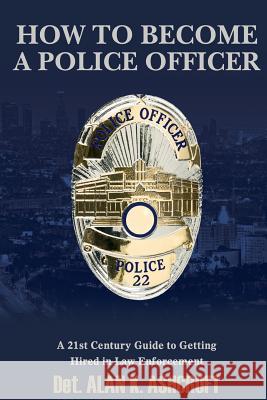 How to Become a Police Officer: A 21st Century Guide to Getting Hired In Law Enforcement Ashcroft, Albert K. 9781495300561 Createspace