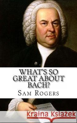 What's So Great About Bach?: A Biography of Johann Sebastian Bach Just for Kids! Rogers, Sam 9781495429262 Createspace
