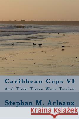 Caribbean Cops VI: And Then There Were Twelve Stephan M. Arleaux 9781495453205 Createspace