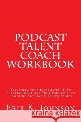 Podcast Talent Coach Workbook: Transform Your Information Into Entertainment And Your Podcast Into Powerful Profitable Relationships Johnson, Erik K. 9781495457753 Createspace