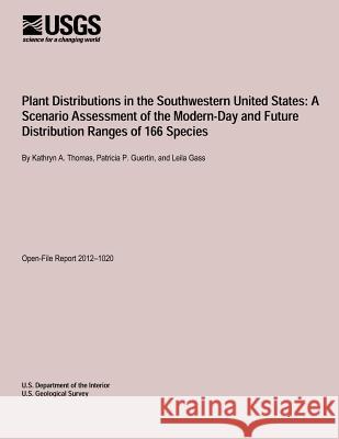 Plant Distributions in the Southwestern United States: A Scenario Assessment of the Modern-Day and Future Distribution Ranges of 166 Species U. S. Department of the Interior 9781495960901 Createspace