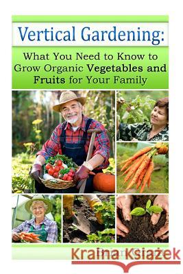Vertical Gardening: What You Need to Know to Grow Organic Vegetables and Fruits For Your Family Grant, Brian 9781495996573 Createspace