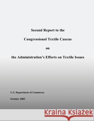 Second Report to the Congressional Textile Caucus on the Administration's Efforts on Textile Issues U. S. Department of Commerce 9781496010117 Createspace