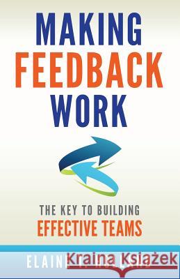 Making Feedback Work: The Key to Building Effective Teams Elaine Holland 9781496103048 Createspace