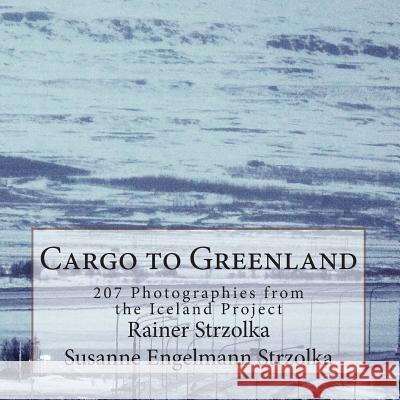 Cargo to Greenland: 207 Photographies from the Iceland Project Rainer Strzolka Susanne Engelmann Strzolka 9781497391529 Createspace