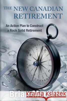 The New Canadian Retirement: An Action Plan to Construct a Rock Solid Retirement Brian Mercer 9781497405929 Createspace