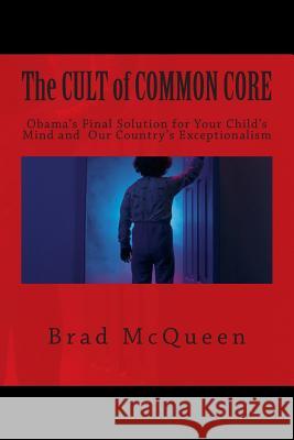 The Cult of Common Core: Obama's Final Solution for Your Child's Mind and Our Country's Exceptionalism Brad McQueen 9781497456044 Createspace